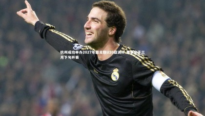 星空体育：杭州成功申办2027年亚足联U20亚洲杯 赛事定于三月下旬开赛