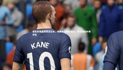 【星空体育官网】安东尼奥盛赞拜合拉木，持续助力球队前行，专注屏蔽外界评论