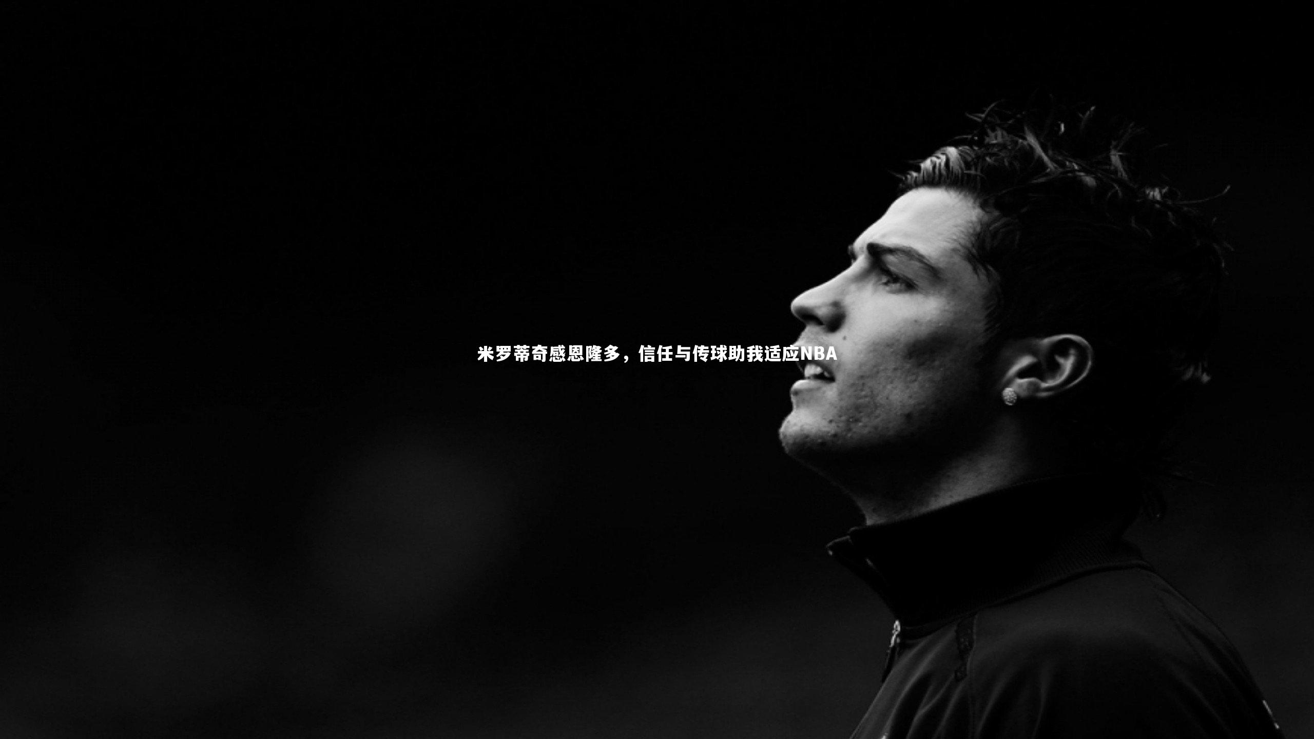 米罗蒂奇感恩隆多，信任与传球助我适应NBA